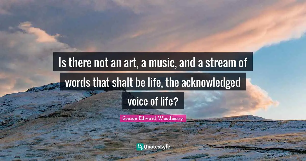 Is there not an art, a music, and a stream of words that shalt be life, the acknowledged voice of life?