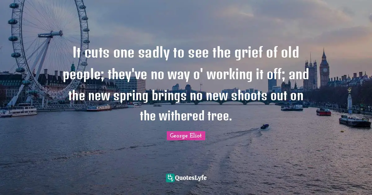 Working It Quotes: "It cuts one sadly to see the grief of old people; they've no way o' working it off; and the new spring brings no new shoots out on the withered tree."