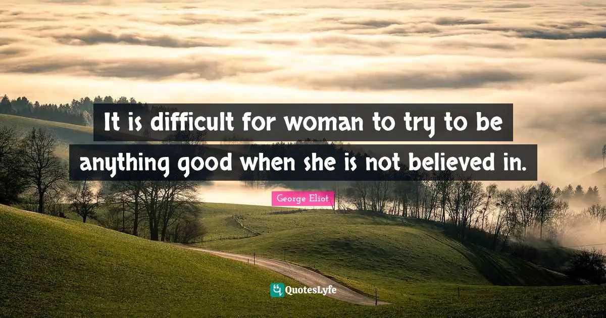 It is difficult for woman to try to be anything good when she is not believed in.