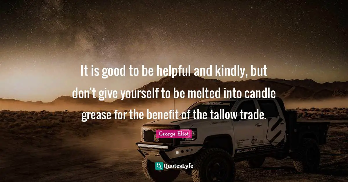 George Eliot Quotes: "It is good to be helpful and kindly, but don't give yourself to be melted into candle grease for the benefit of the tallow trade."