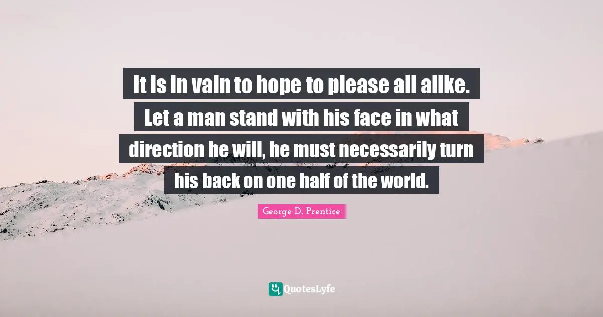 One Half Quotes: "It is in vain to hope to please all alike. Let a man stand with his face in what direction he will, he must necessarily turn his back on one half of the world."