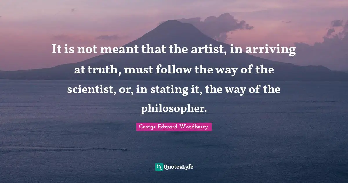 It is not meant that the artist, in arriving at truth, must follow the way of the scientist, or, in stating it, the way of the philosopher.