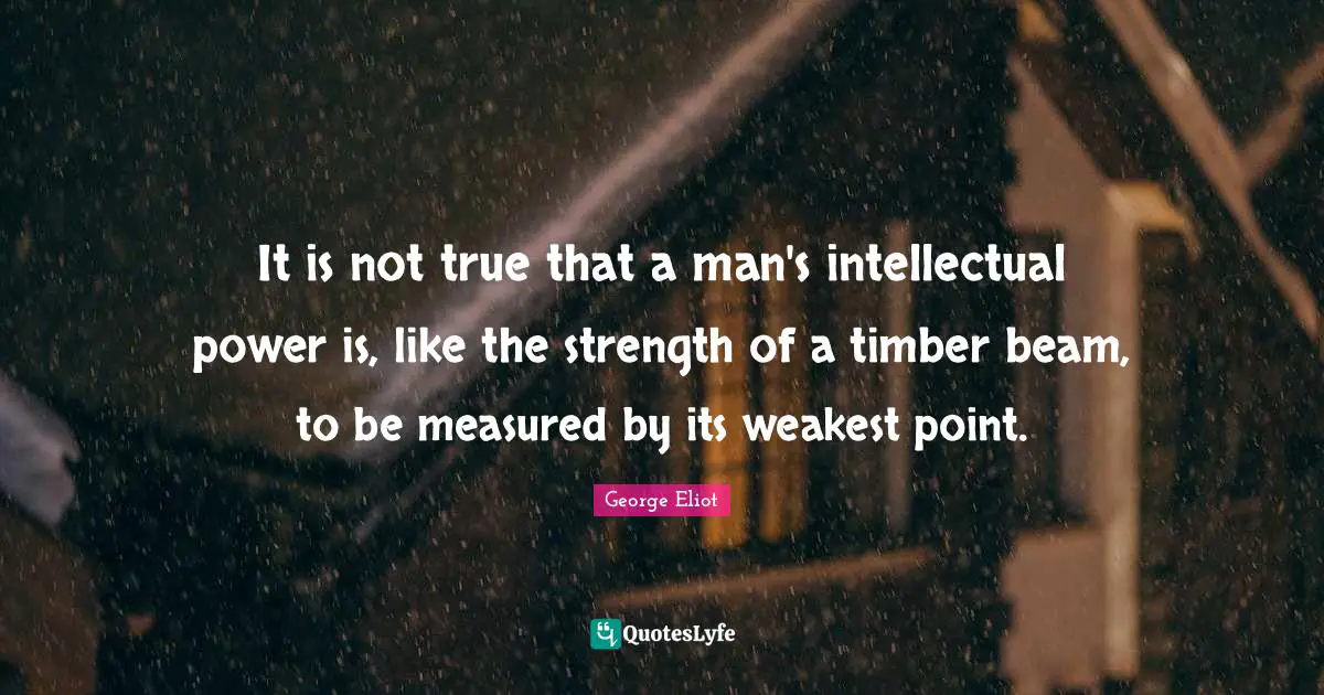 It is not true that a man's intellectual power is, like the strength of a timber beam, to be measured by its weakest point.