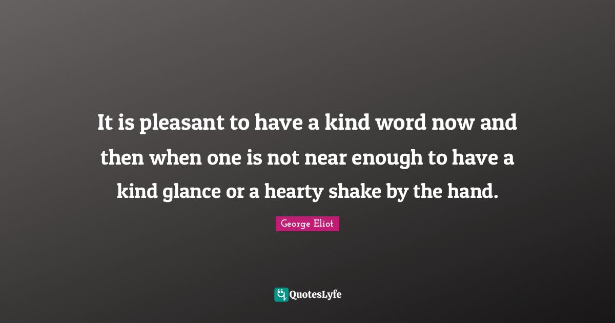 It is pleasant to have a kind word now and then when one is not near enough to have a kind glance or a hearty shake by the hand.