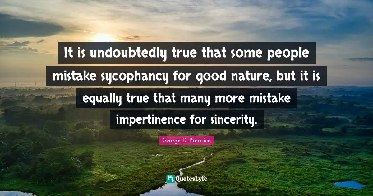 It is undoubtedly true that some people mistake sycophancy for good nature, but it is equally true that many more mistake impertinence for sincerity.