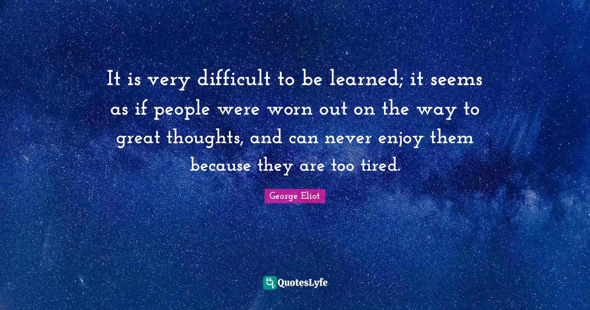 It is very difficult to be learned; it seems as if people were worn out on the way to great thoughts, and can never enjoy them because they are too tired.