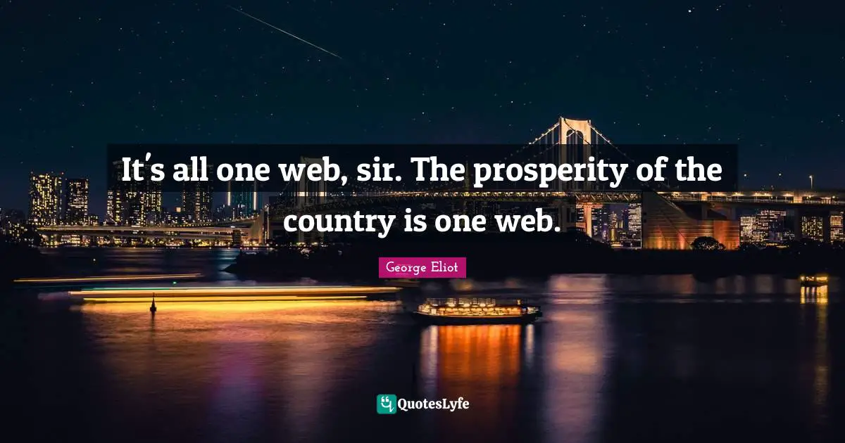It's all one web, sir. The prosperity of the country is one web.