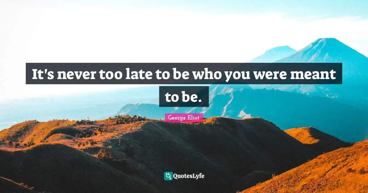 It's never too late to be who you were meant to be.