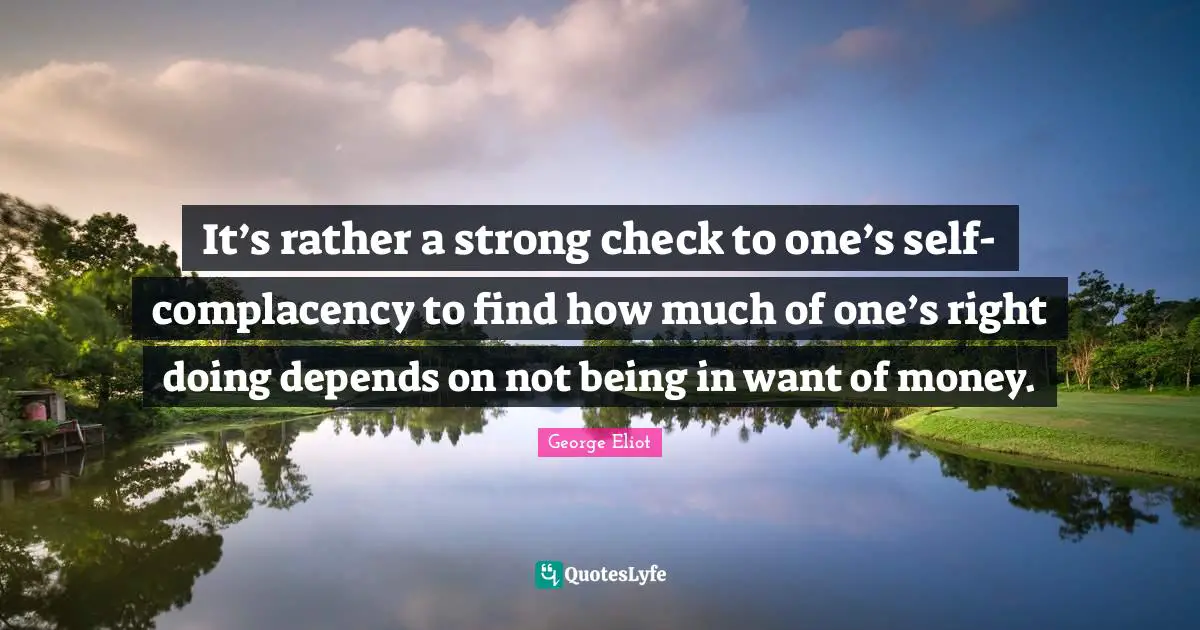 It’s rather a strong check to one’s self-complacency to find how much of one’s right doing depends on not being in want of money.