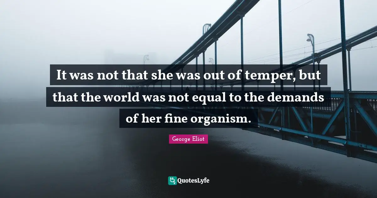 It was not that she was out of temper, but that the world was not equal to the demands of her fine organism.