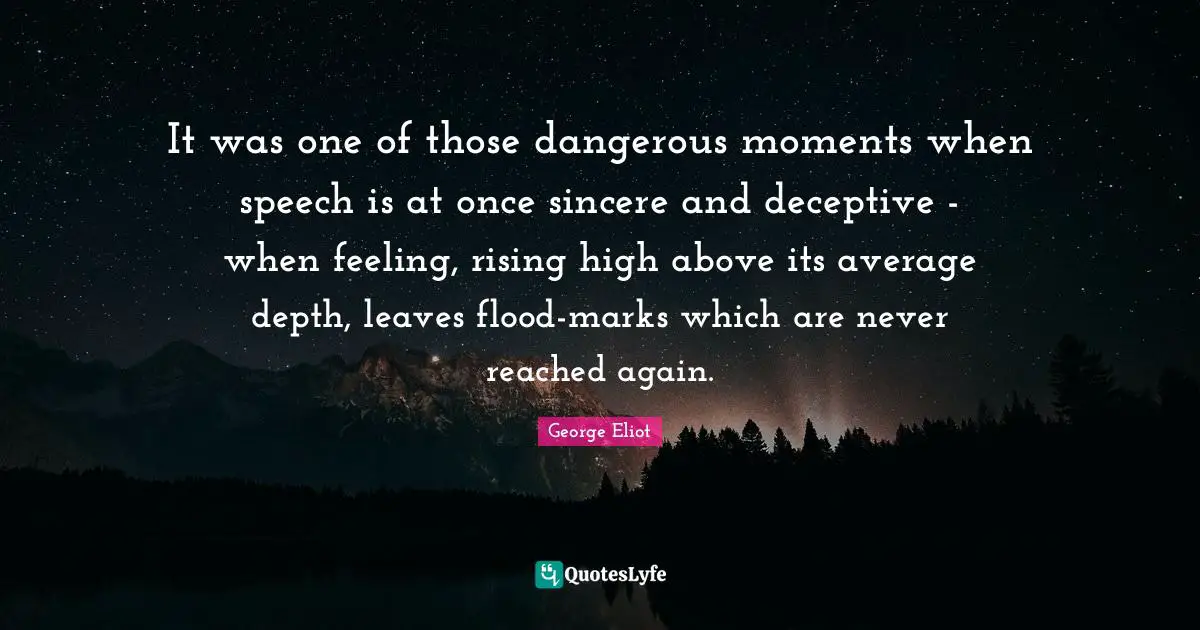It was one of those dangerous moments when speech is at once sincere and deceptive - when feeling, rising high above its average depth, leaves flood-marks which are never reached again.