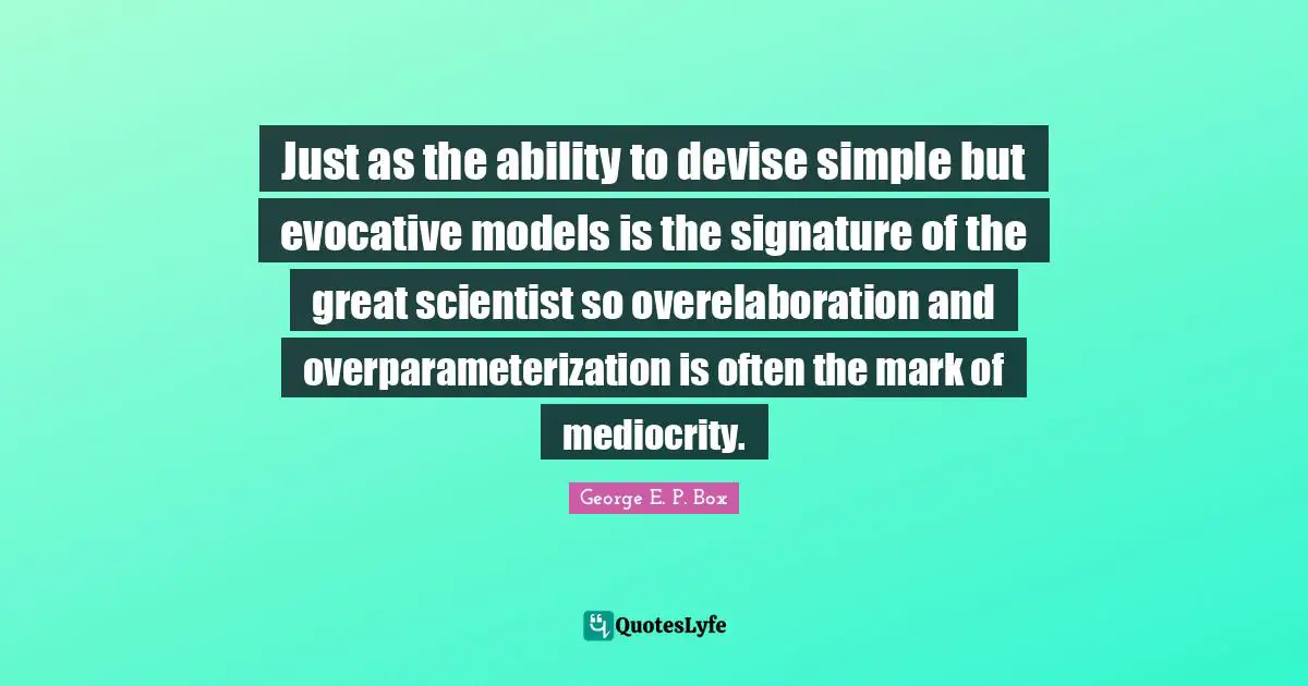 Just as the ability to devise simple but evocative models is the signature of the great scientist so overelaboration and overparameterization is often the mark of mediocrity.