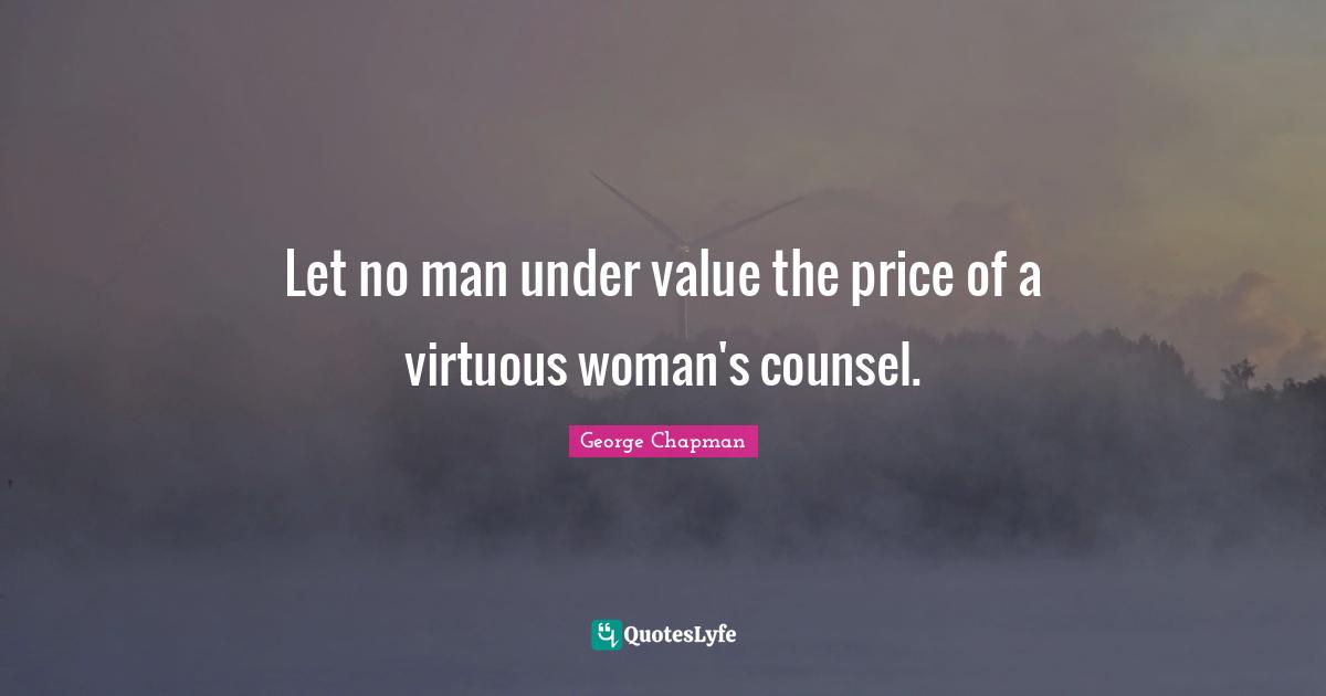 Let no man under value the price of a virtuous woman's counsel.