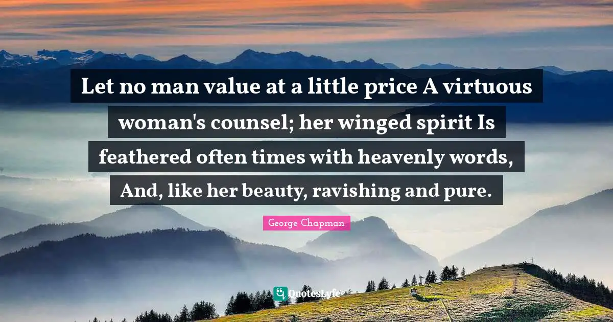 Let no man value at a little price A virtuous woman's counsel; her winged spirit Is feathered often times with heavenly words, And, like her beauty, ravishing and pure.