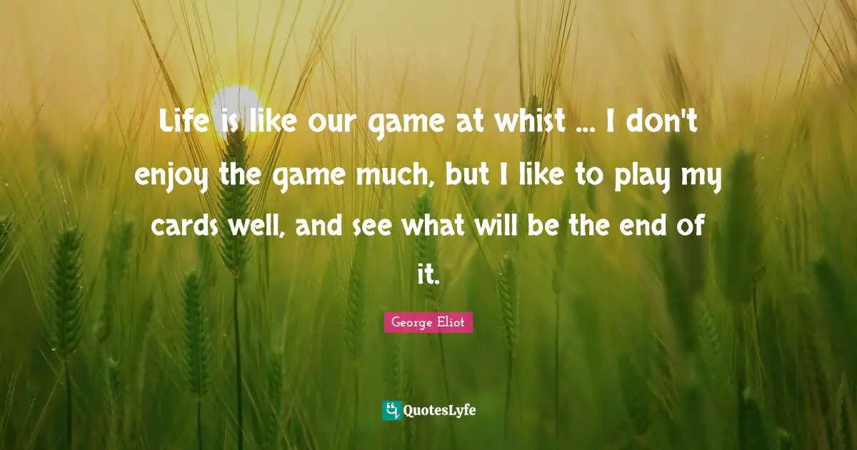 Life is like our game at whist ... I don't enjoy the game much, but I like to play my cards well, and see what will be the end of it.