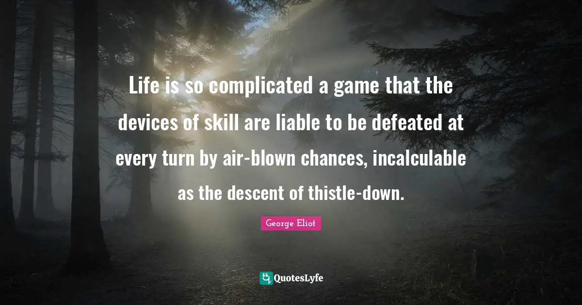 Life is so complicated a game that the devices of skill are liable to be defeated at every turn by air-blown chances, incalculable as the descent of thistle-down.