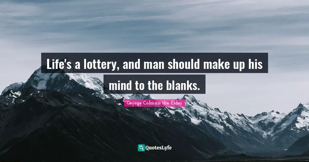 Life's a lottery, and man should make up his mind to the blanks.