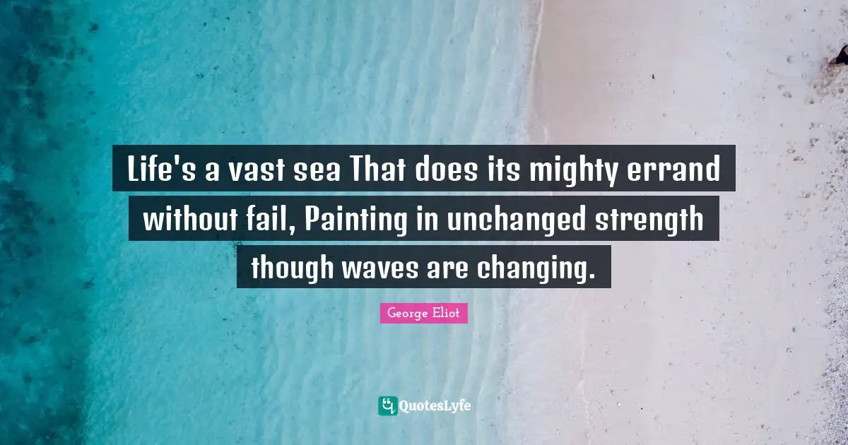 Life's a vast sea That does its mighty errand without fail, Painting in unchanged strength though waves are changing.