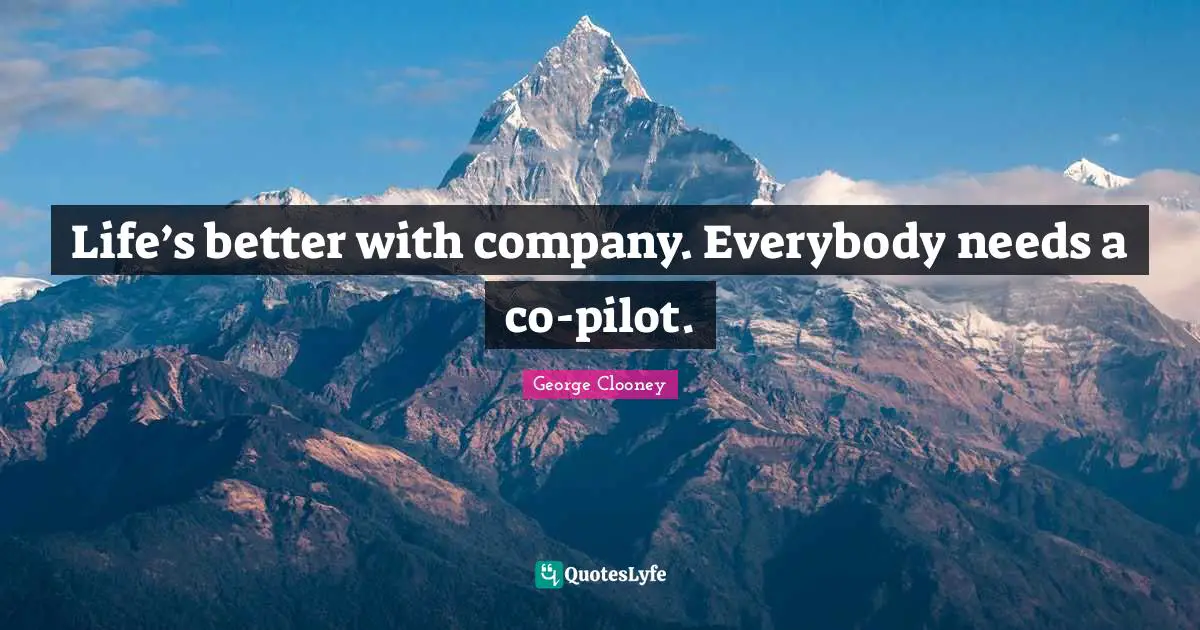 George Clooney Quotes: "Life’s better with company. Everybody needs a co-pilot."