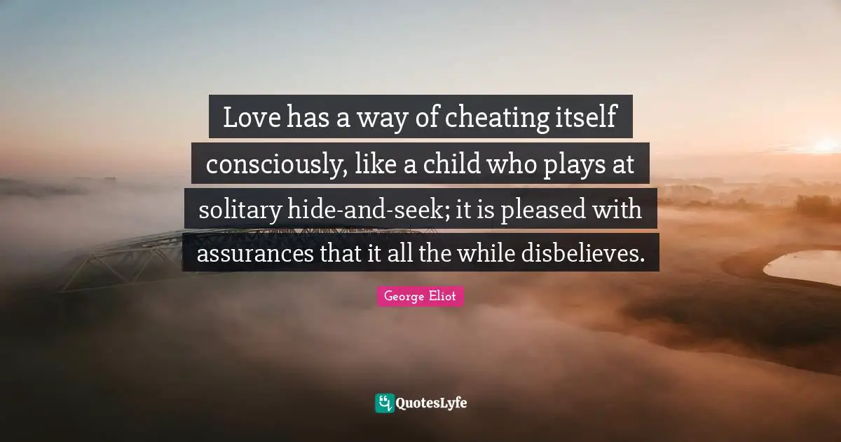 Love has a way of cheating itself consciously, like a child who plays at solitary hide-and-seek; it is pleased with assurances that it all the while disbelieves.