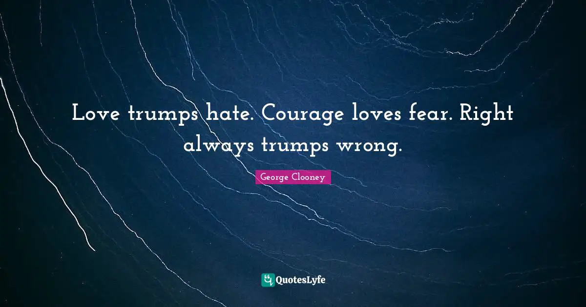 Love trumps hate. Courage loves fear. Right always trumps wrong.