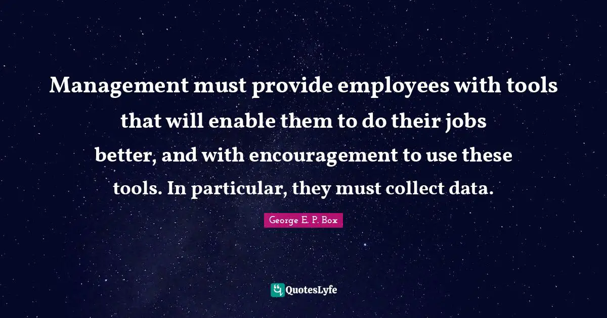 Management must provide employees with tools that will enable them to do their jobs better, and with encouragement to use these tools. In particular, they must collect data.