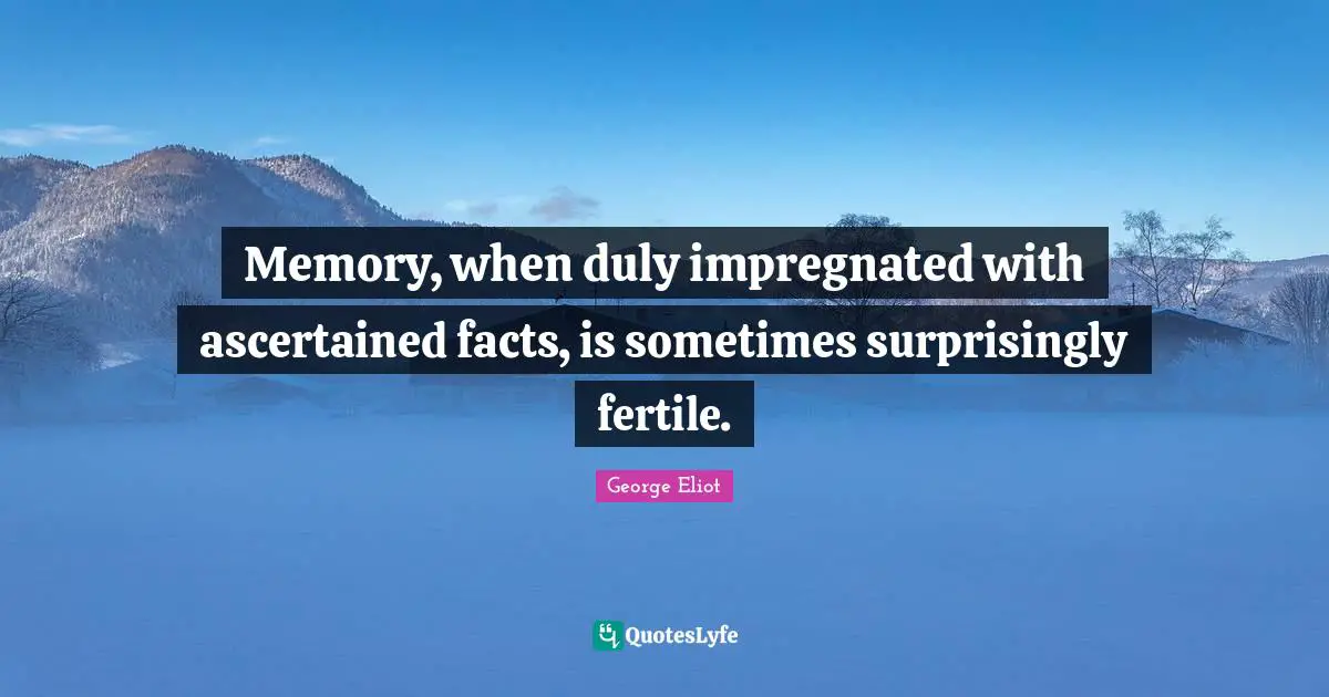 Memory, when duly impregnated with ascertained facts, is sometimes surprisingly fertile.