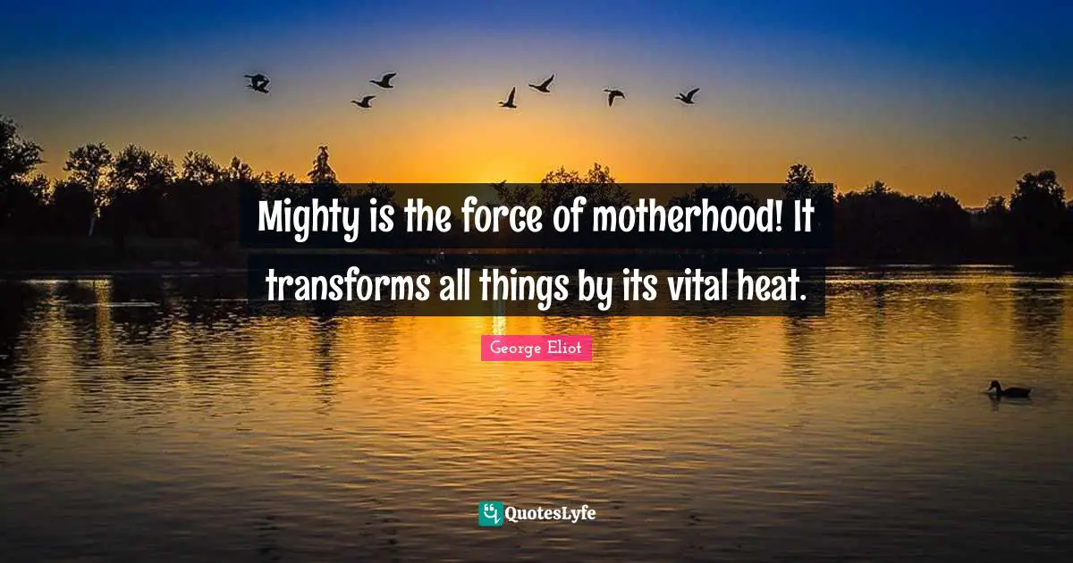 Mighty is the force of motherhood! It transforms all things by its vital heat.