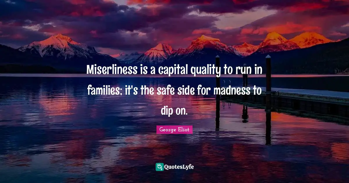 Miserliness is a capital quality to run in families; it's the safe side for madness to dip on.