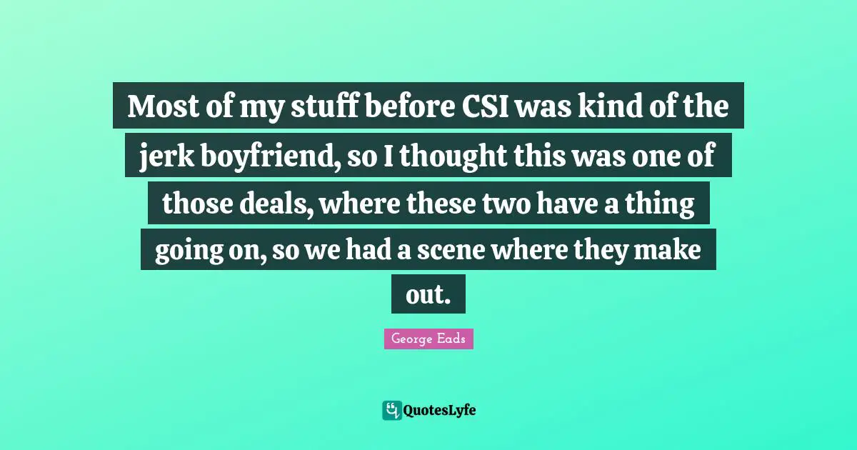 Make Out Quotes: "Most of my stuff before CSI was kind of the jerk boyfriend, so I thought this was one of those deals, where these two have a thing going on, so we had a scene where they make out."