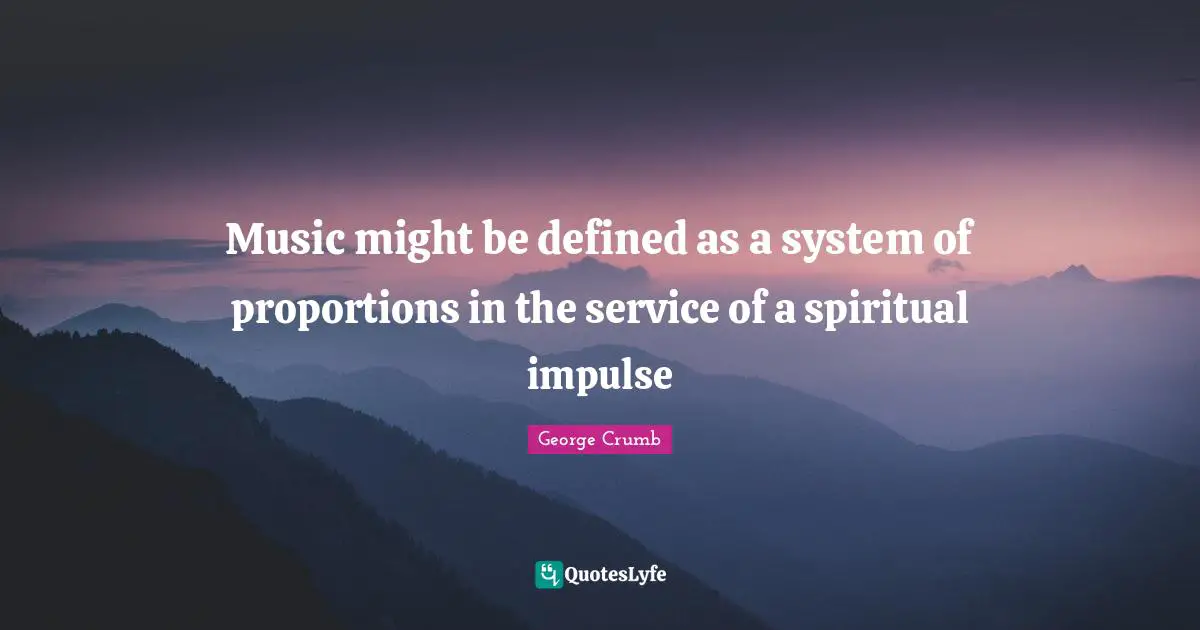 Music might be defined as a system of proportions in the service of a spiritual impulse