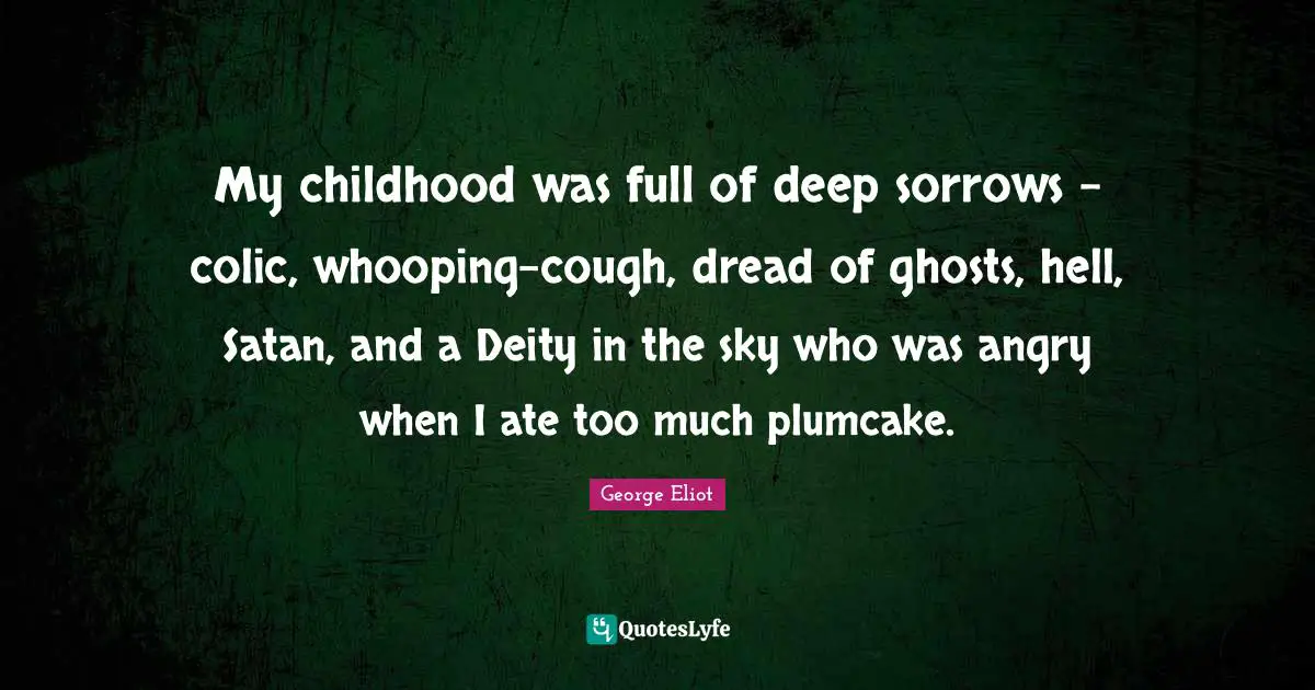 My childhood was full of deep sorrows - colic, whooping-cough, dread of ghosts, hell, Satan, and a Deity in the sky who was angry when I ate too much plumcake.