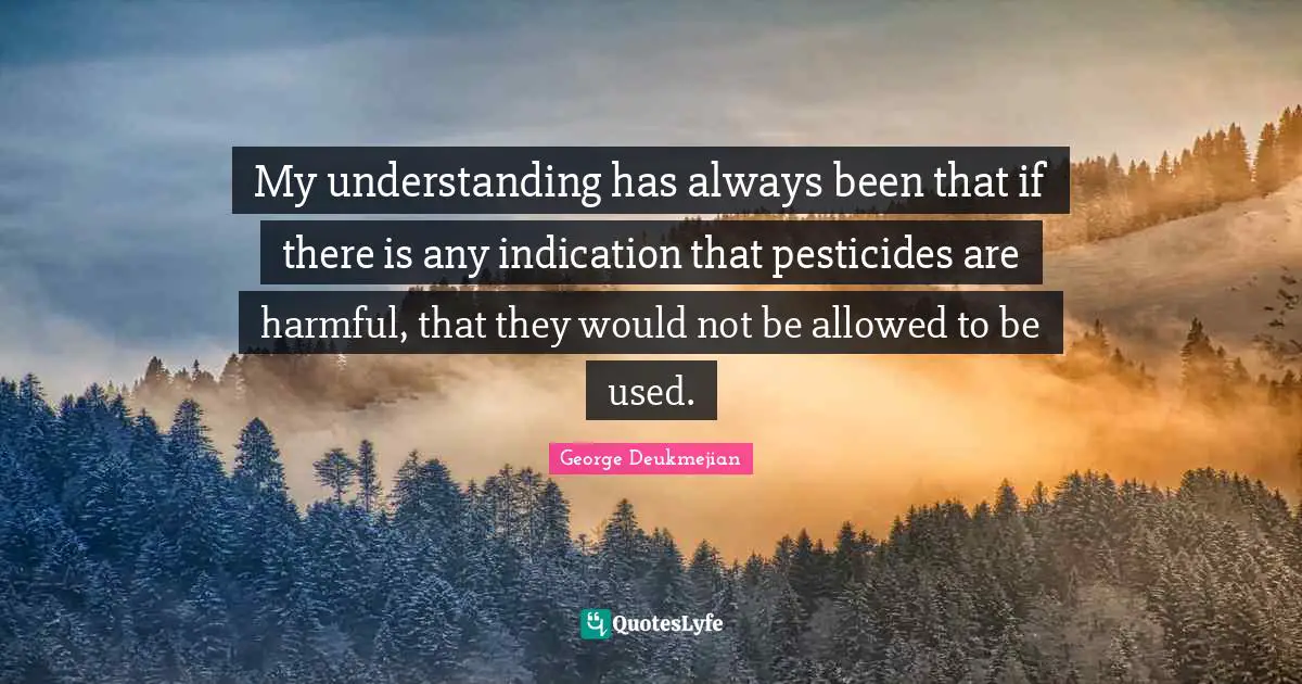 My understanding has always been that if there is any indication that pesticides are harmful, that they would not be allowed to be used.