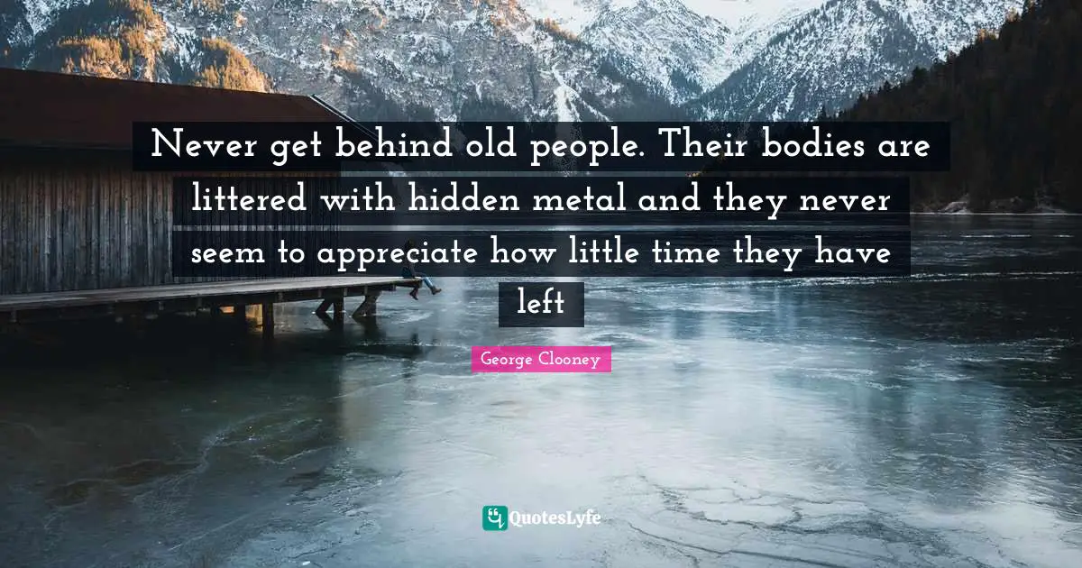 George Clooney Quotes: "Never get behind old people. Their bodies are littered with hidden metal and they never seem to appreciate how little time they have left"