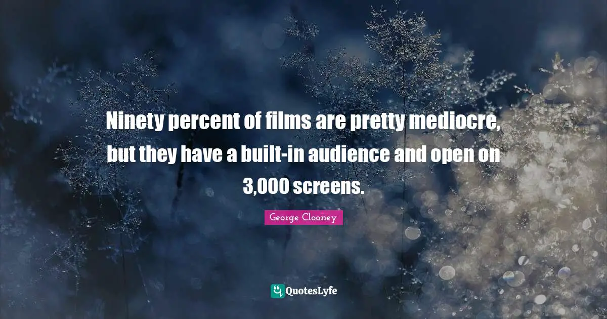 George Clooney Quotes: "Ninety percent of films are pretty mediocre, but they have a built-in audience and open on 3,000 screens."