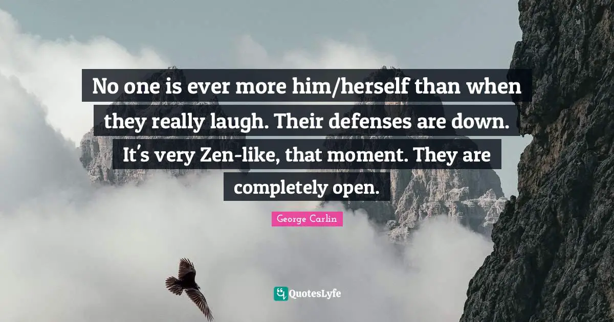 No one is ever more him/herself than when they really laugh. Their defenses are down. It's very Zen-like, that moment. They are completely open.