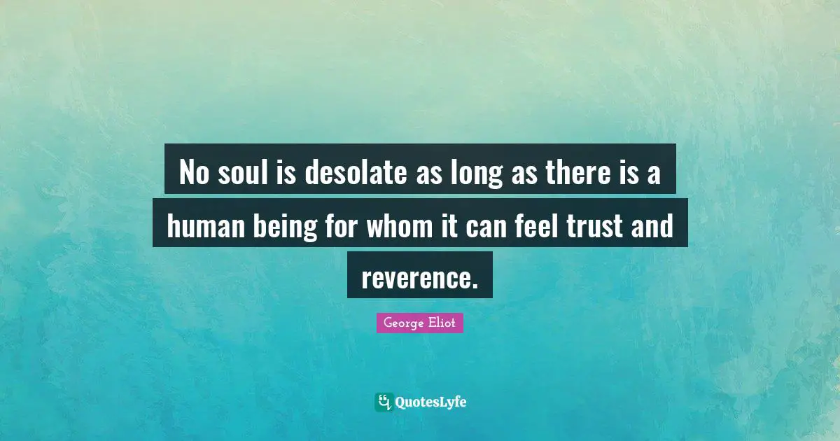 George Eliot Quotes: "No soul is desolate as long as there is a human being for whom it can feel trust and reverence."