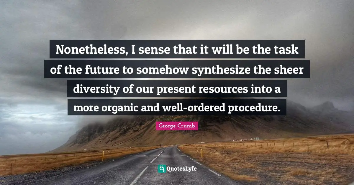 Nonetheless, I sense that it will be the task of the future to somehow synthesize the sheer diversity of our present resources into a more organic and well-ordered procedure.