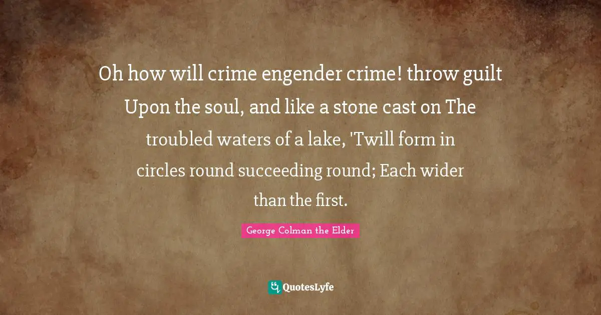 Troubled Waters Quotes: "Oh how will crime engender crime! throw guilt Upon the soul, and like a stone cast on The troubled waters of a lake, 'Twill form in circles round succeeding round; Each wider than the first."