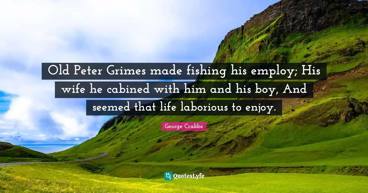 George Crabbe Quotes: "Old Peter Grimes made fishing his employ; His wife he cabined with him and his boy, And seemed that life laborious to enjoy."