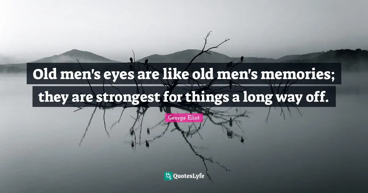 Old men's eyes are like old men's memories; they are strongest for things a long way off.