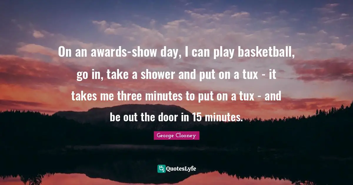 On an awards-show day, I can play basketball, go in, take a shower and put on a tux - it takes me three minutes to put on a tux - and be out the door in 15 minutes.