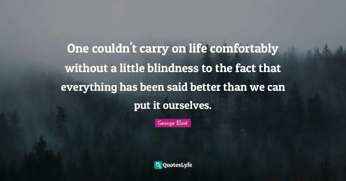 One couldn't carry on life comfortably without a little blindness to the fact that everything has been said better than we can put it ourselves.
