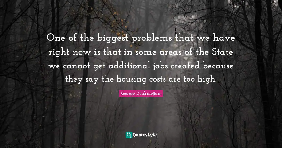 One of the biggest problems that we have right now is that in some areas of the State we cannot get additional jobs created because they say the housing costs are too high.