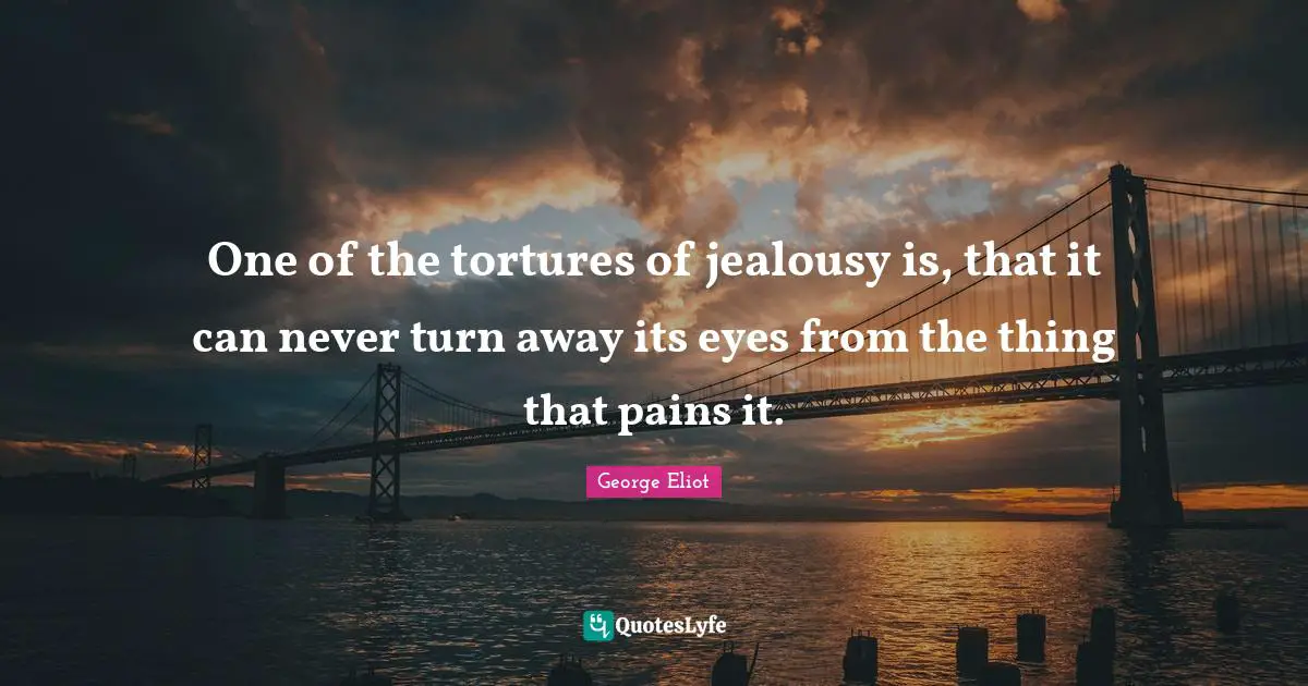 One of the tortures of jealousy is, that it can never turn away its eyes from the thing that pains it.