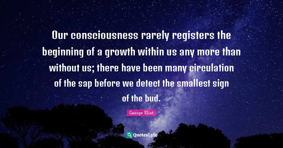 Our consciousness rarely registers the beginning of a growth within us any more than without us; there have been many circulation of the sap before we detect the smallest sign of the bud.