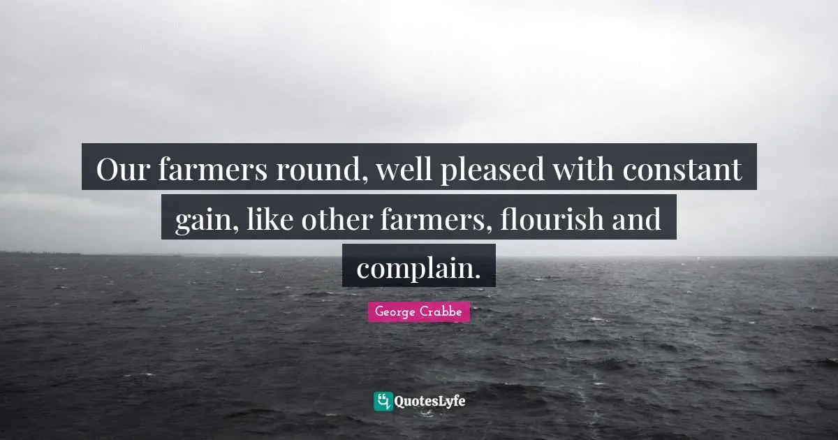 George Crabbe Quotes: "Our farmers round, well pleased with constant gain, like other farmers, flourish and complain."
