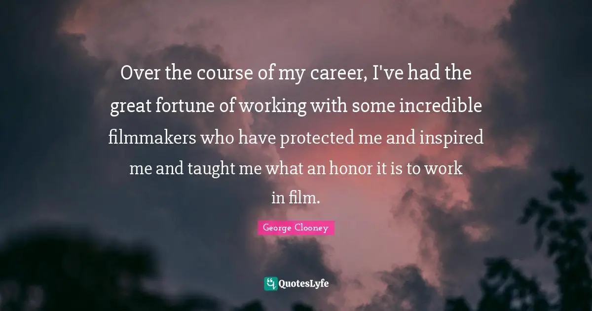 Over the course of my career, I've had the great fortune of working with some incredible filmmakers who have protected me and inspired me and taught me what an honor it is to work in film.