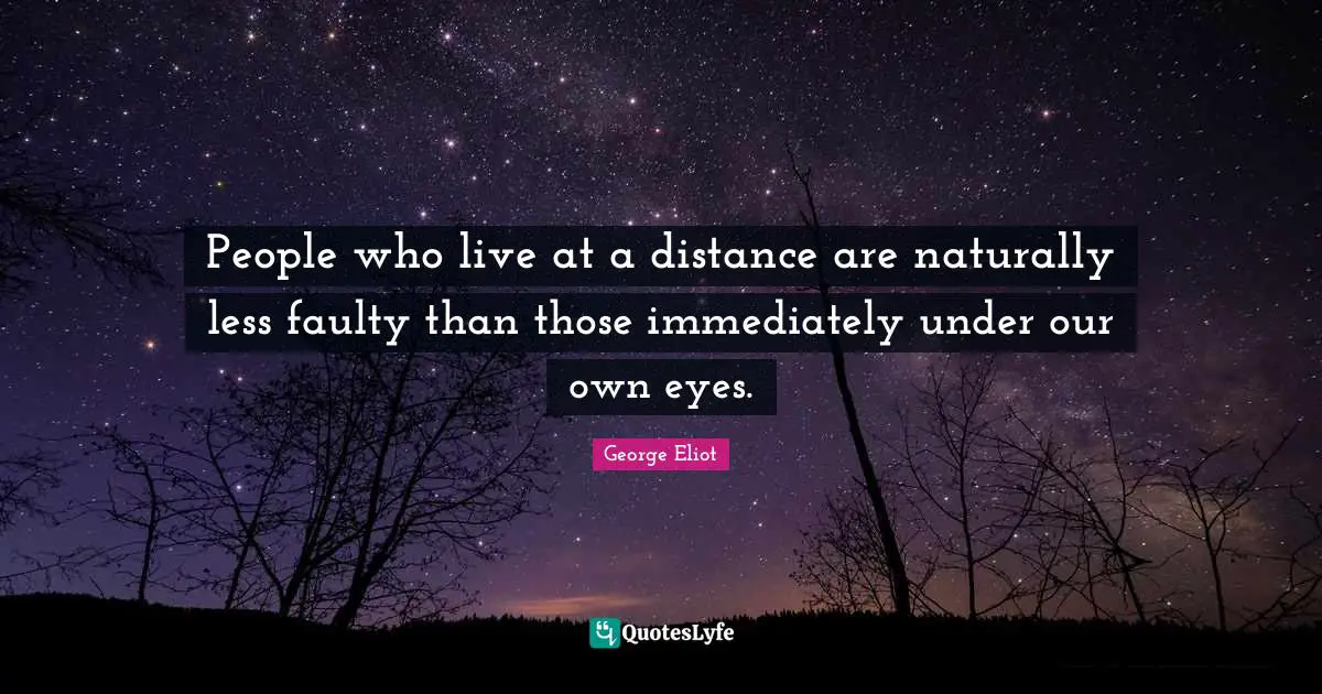People who live at a distance are naturally less faulty than those immediately under our own eyes.