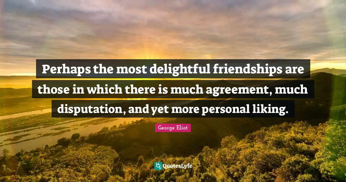 Perhaps the most delightful friendships are those in which there is much agreement, much disputation, and yet more personal liking.